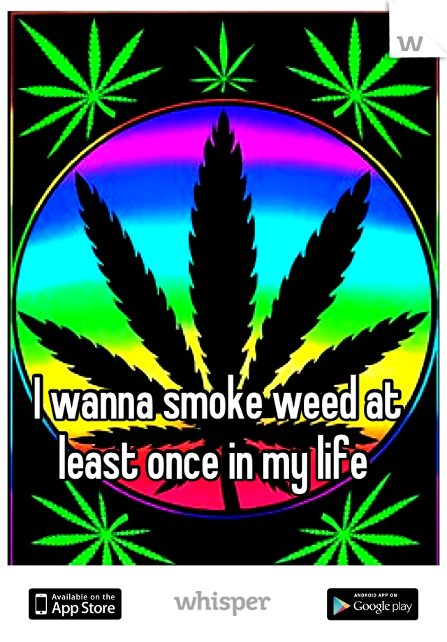 I wanna smoke weed at least once in my life 