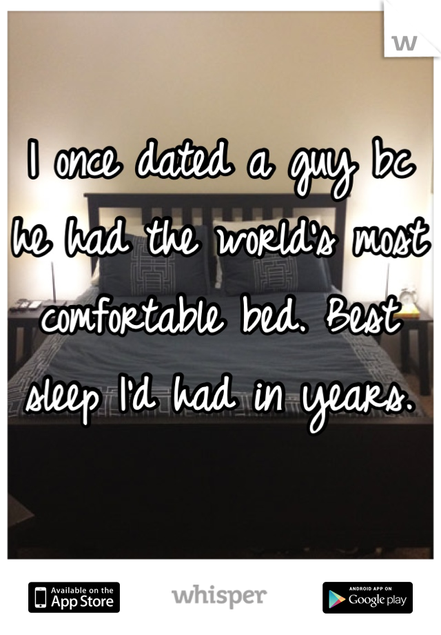 I once dated a guy bc he had the world's most comfortable bed. Best sleep I'd had in years.