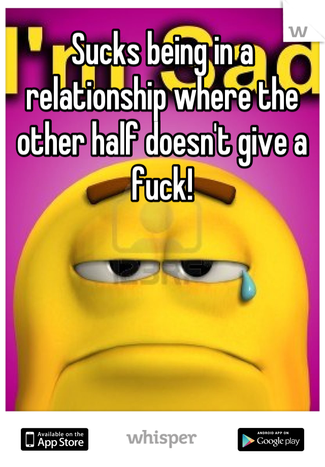 Sucks being in a relationship where the other half doesn't give a fuck!