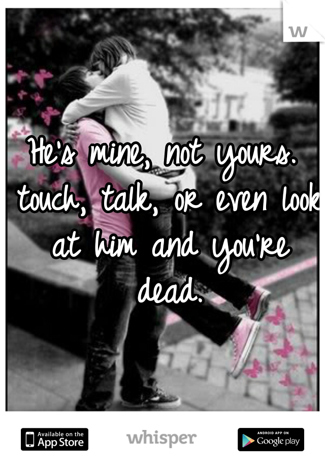 He's mine, not yours. touch, talk, or even look at him and you're dead.