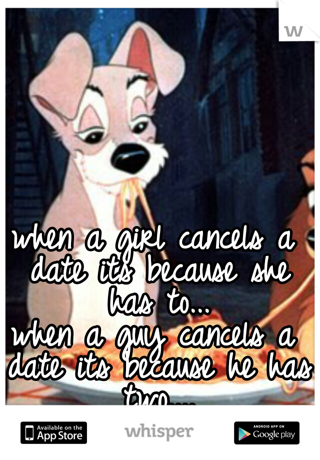 when a girl cancels a date its because she has to...
when a guy cancels a date its because he has two....