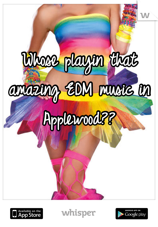 Whose playin that amazing EDM music in Applewood?? 