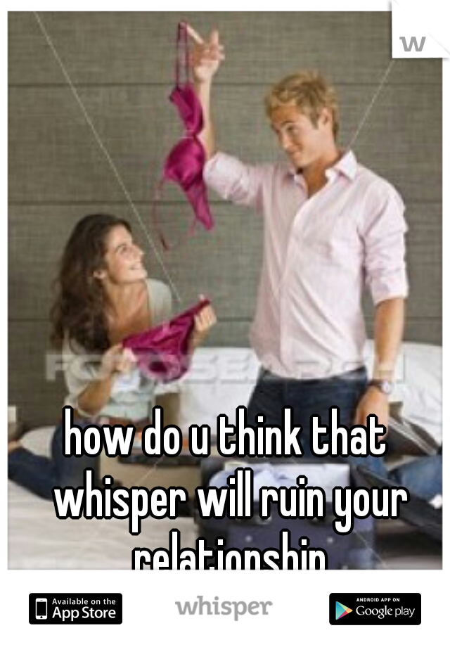 how do u think that whisper will ruin your relationship
