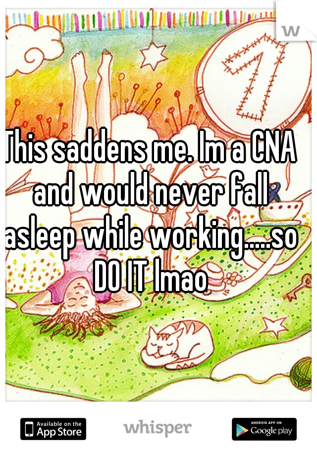 This saddens me. Im a CNA and would never fall asleep while working.....so DO IT lmao