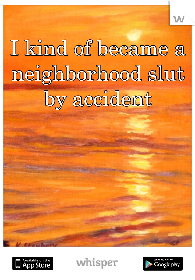 I kind of became a neighborhood slut by accident 
