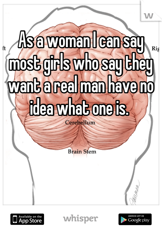 As a woman I can say most girls who say they want a real man have no idea what one is. 