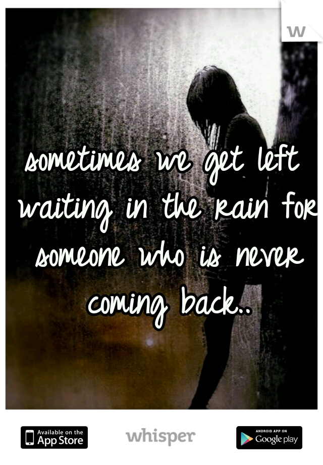 sometimes we get left waiting in the rain for someone who is never coming back..