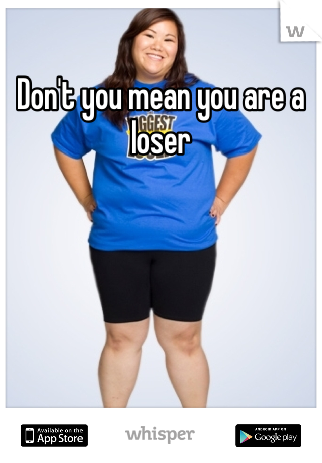 Don't you mean you are a loser 