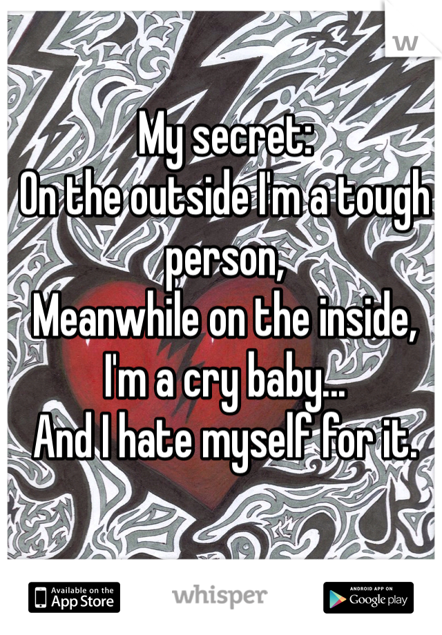 My secret:
On the outside I'm a tough person,
Meanwhile on the inside, I'm a cry baby...
And I hate myself for it.