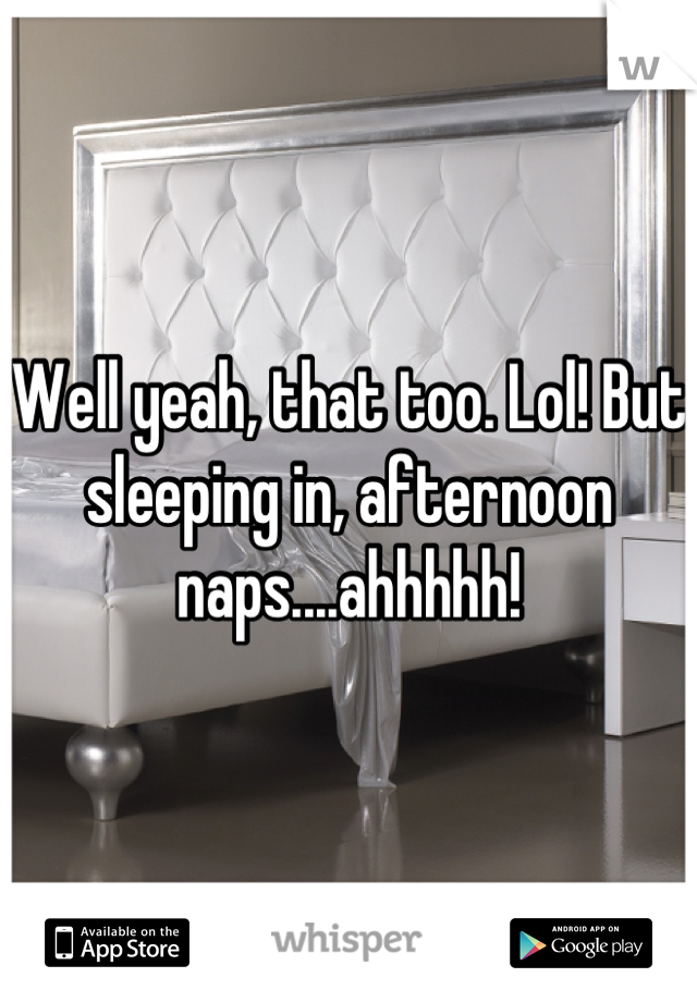 Well yeah, that too. Lol! But sleeping in, afternoon naps....ahhhhh!