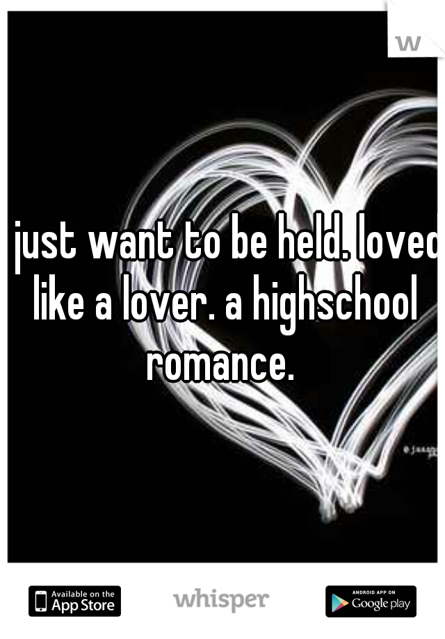 I just want to be held. loved like a lover. a highschool romance. 