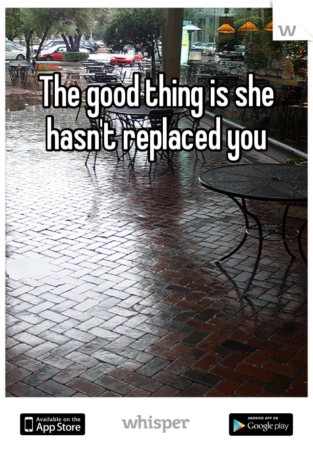 The good thing is she hasn't replaced you 