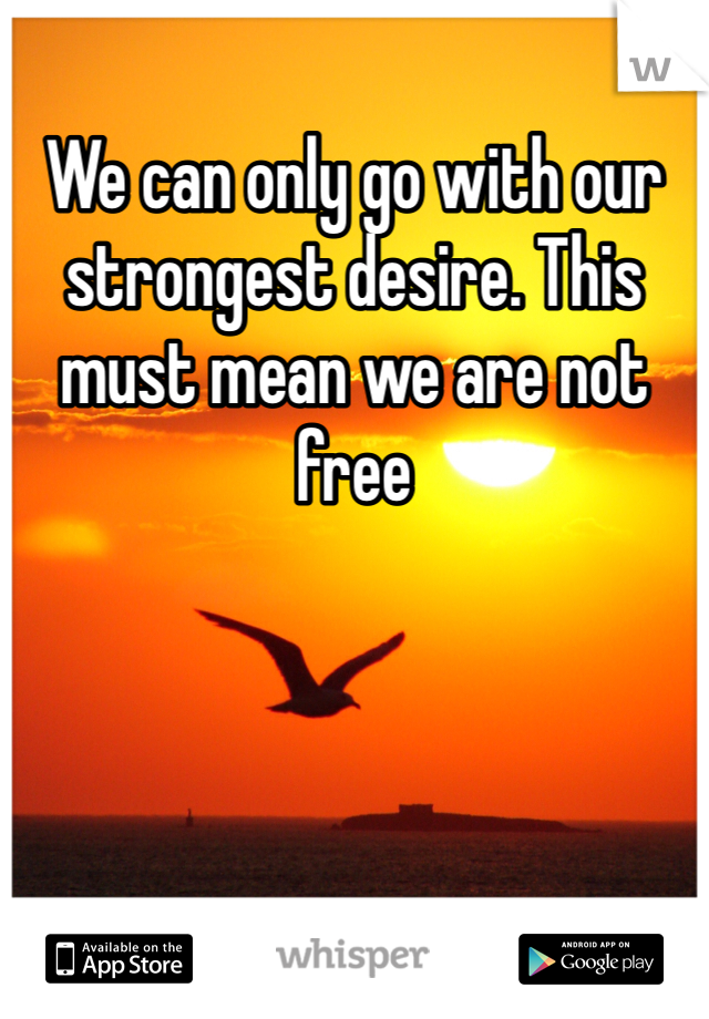 We can only go with our strongest desire. This must mean we are not free