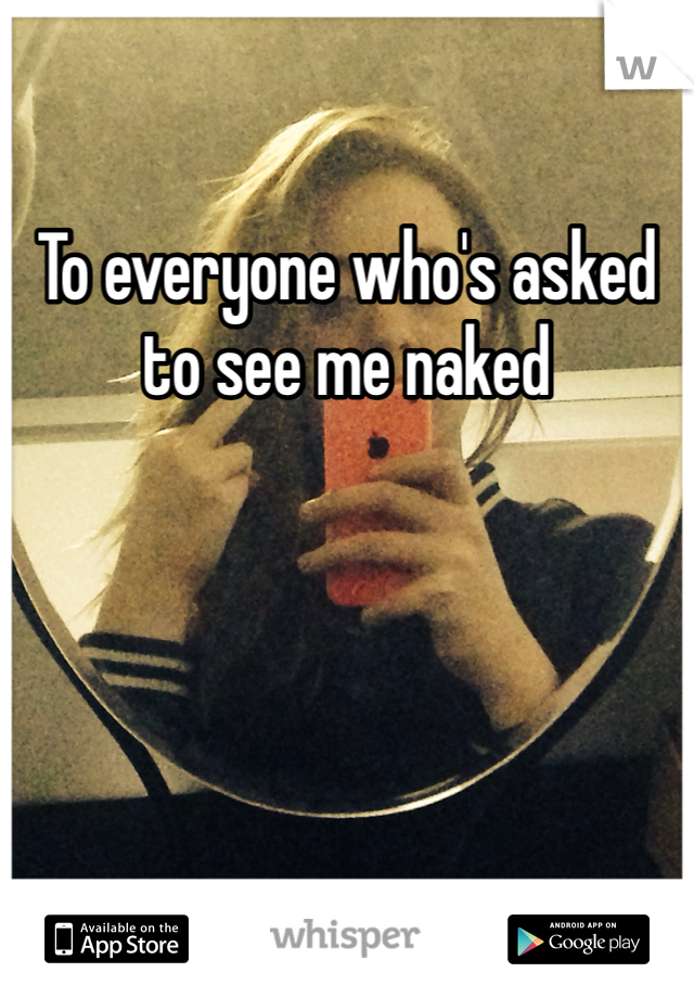 To everyone who's asked to see me naked 