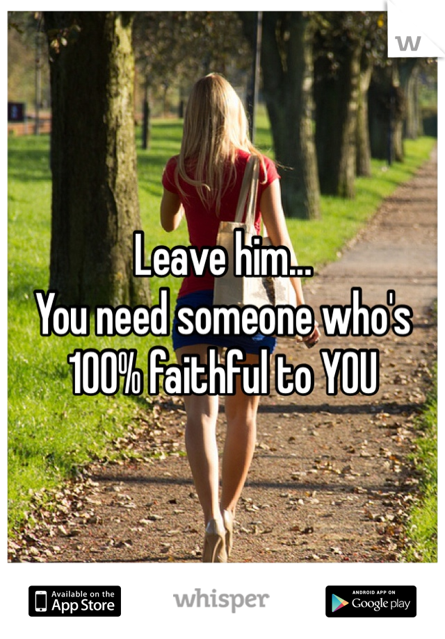 Leave him... 
You need someone who's 100% faithful to YOU