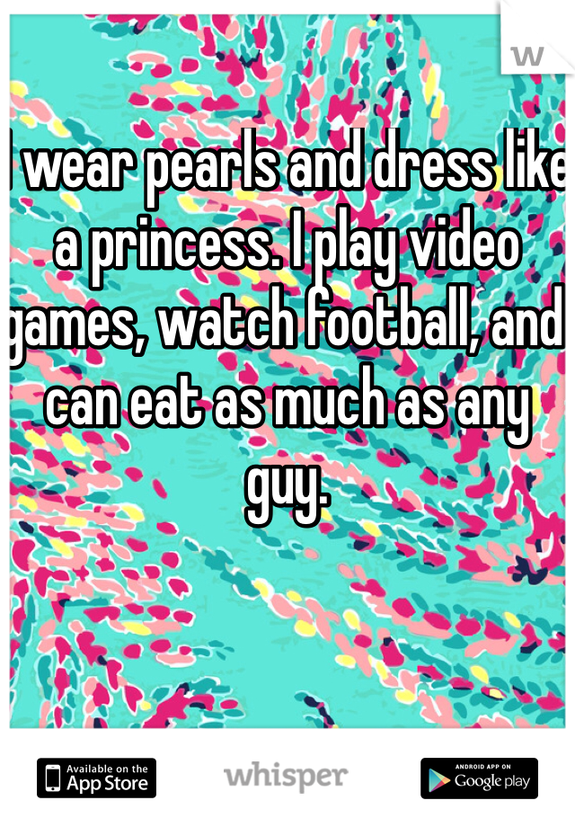 I wear pearls and dress like a princess. I play video games, watch football, and can eat as much as any guy.