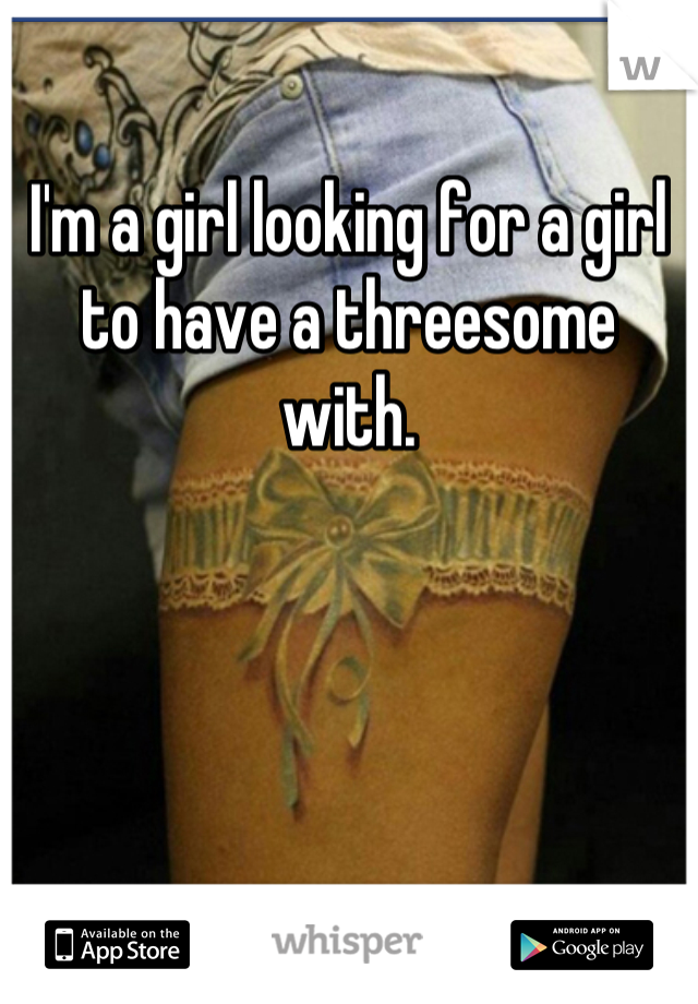 I'm a girl looking for a girl to have a threesome with.