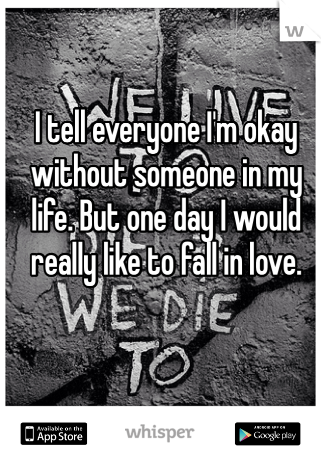 I tell everyone I'm okay without someone in my life. But one day I would really like to fall in love.