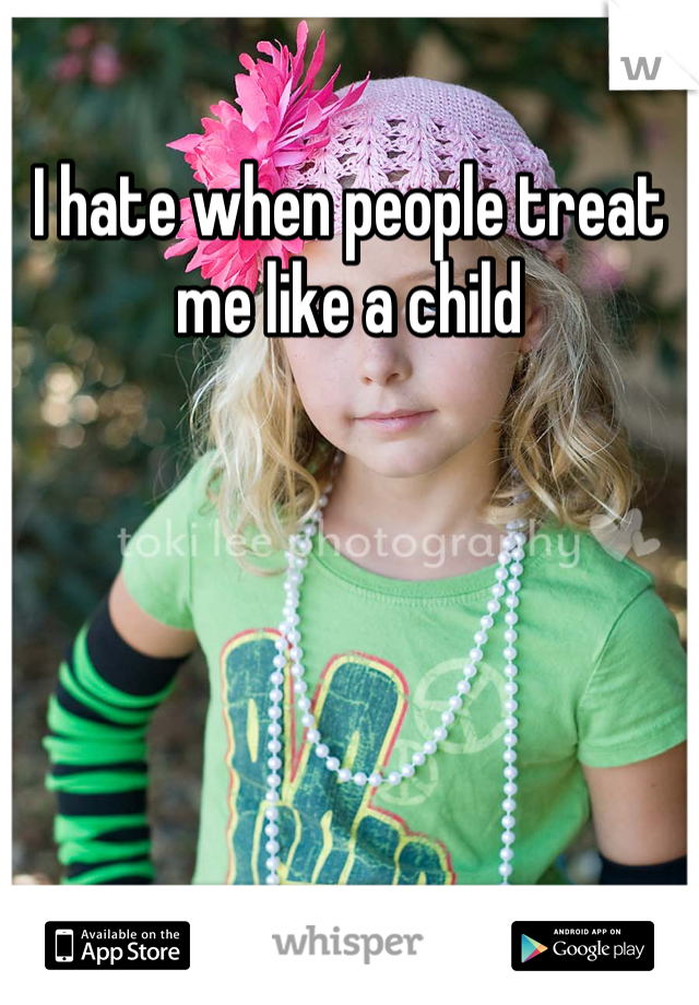 I hate when people treat me like a child