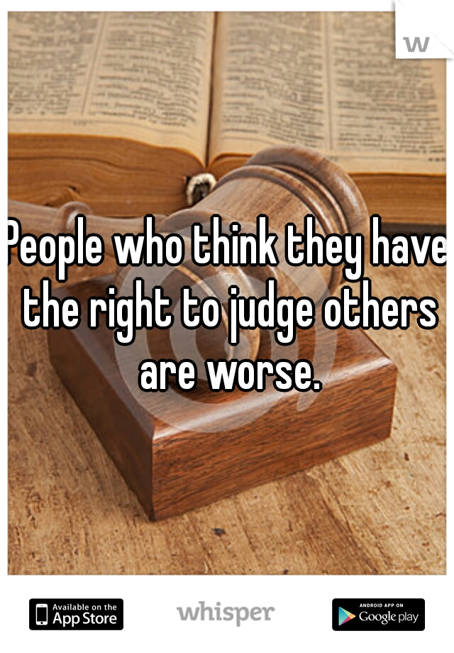People who think they have the right to judge others are worse.