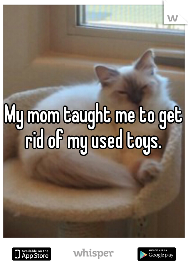 My mom taught me to get rid of my used toys. 