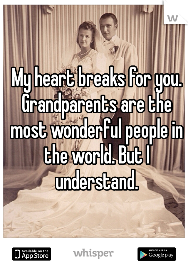 My heart breaks for you. Grandparents are the most wonderful people in the world. But I understand. 