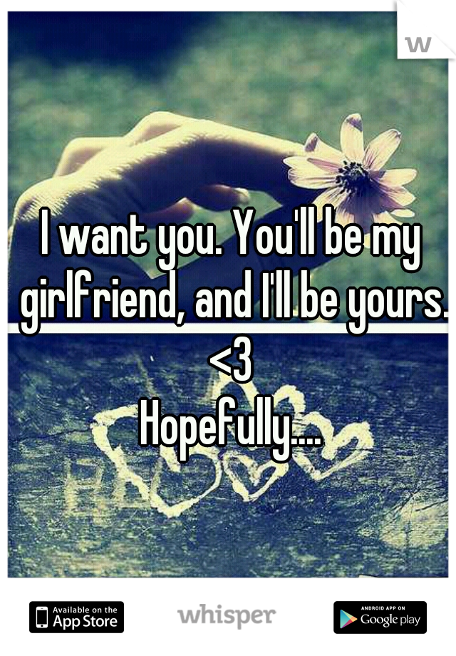 I want you. You'll be my girlfriend, and I'll be yours. <3 
Hopefully....