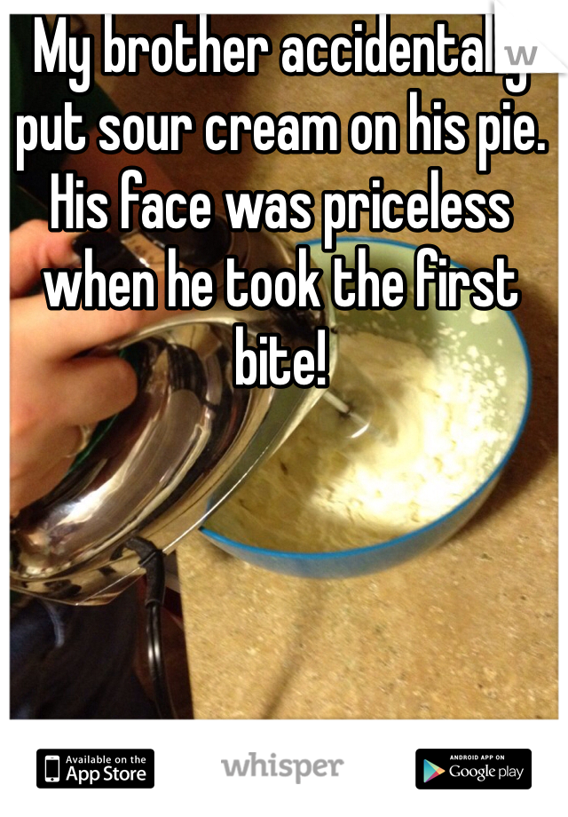 My brother accidentally put sour cream on his pie. His face was priceless when he took the first bite! 