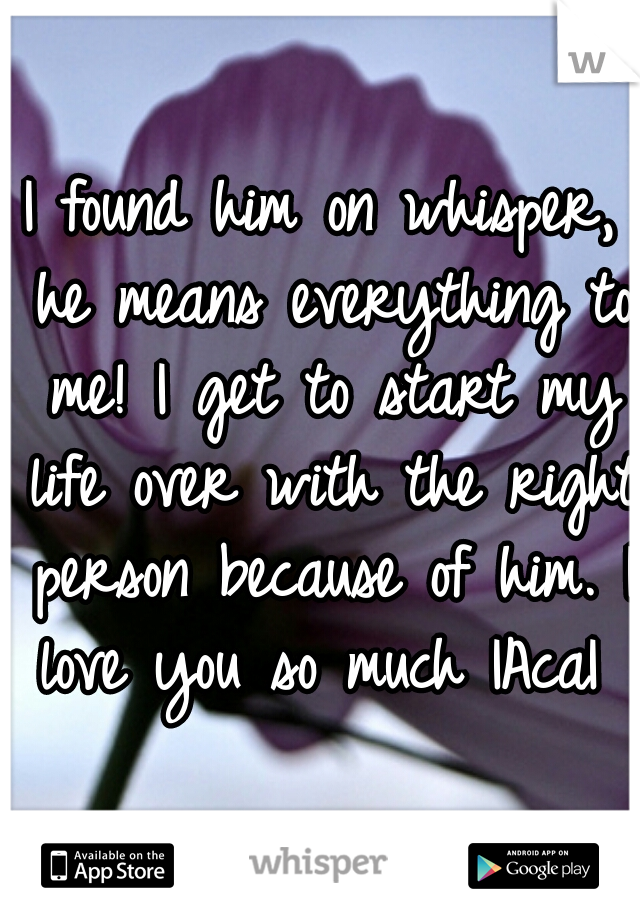 I found him on whisper, he means everything to me! I get to start my life over with the right person because of him. I love you so much |Aca| 