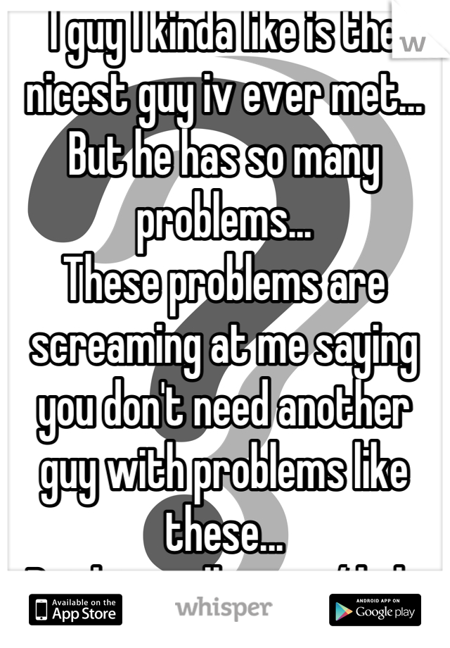 I guy I kinda like is the nicest guy iv ever met...
But he has so many problems...
These problems are screaming at me saying you don't need another guy with problems like these...
But his really nice :/ help