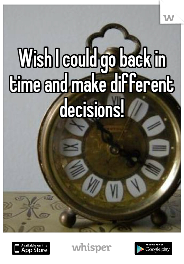 Wish I could go back in time and make different decisions! 
