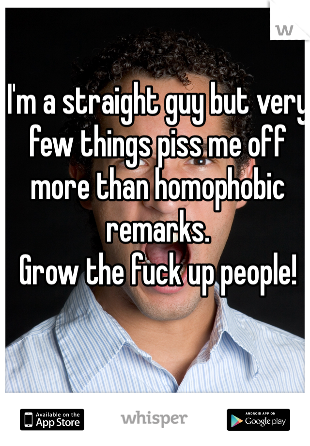 I'm a straight guy but very few things piss me off more than homophobic remarks.
Grow the fuck up people!