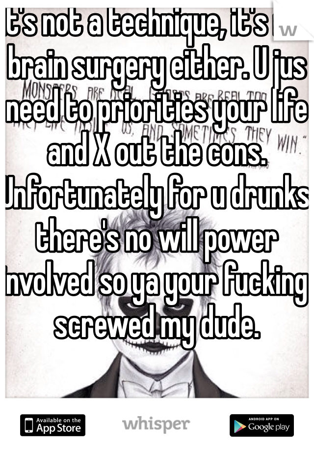 It's not a technique, it's not brain surgery either. U jus need to priorities your life and X out the cons. Unfortunately for u drunks there's no will power involved so ya your fucking screwed my dude. 