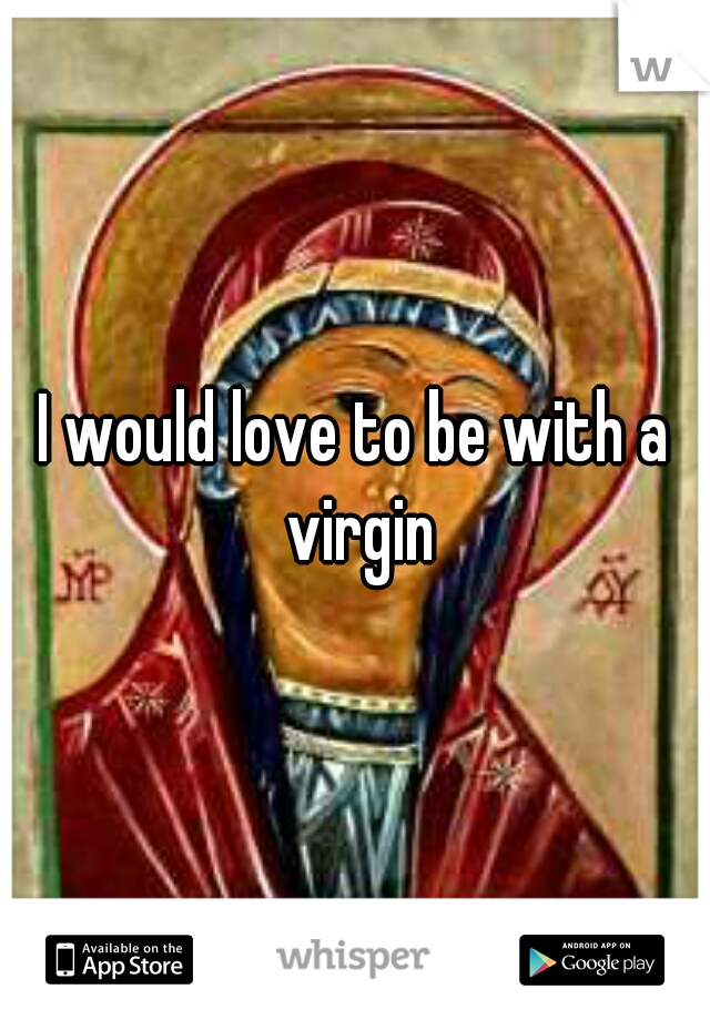 I would love to be with a virgin