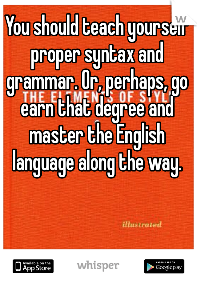 You should teach yourself proper syntax and grammar. Or, perhaps, go earn that degree and master the English language along the way. 