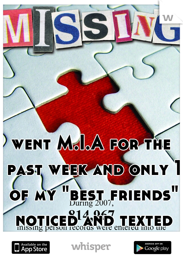 went M.I.A for the past week and only 1 of my "best friends" noticed and texted me. 