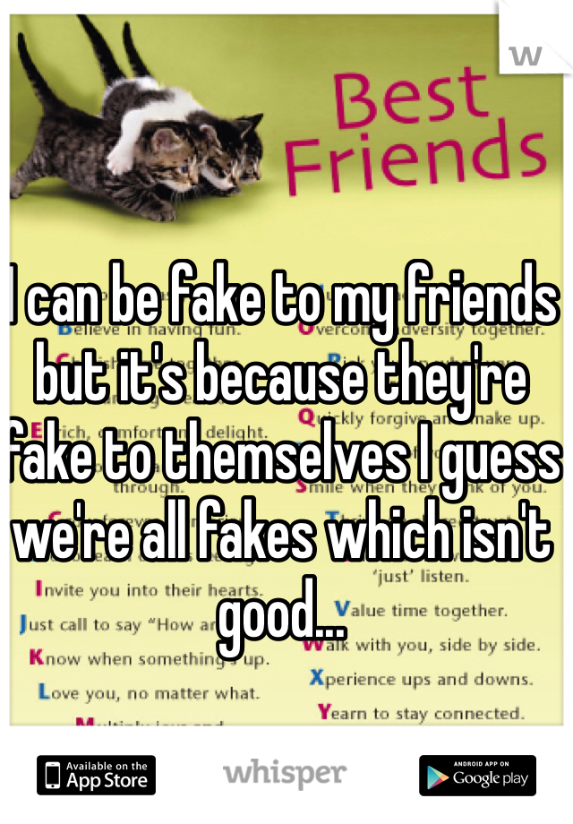 I can be fake to my friends but it's because they're fake to themselves I guess we're all fakes which isn't good...