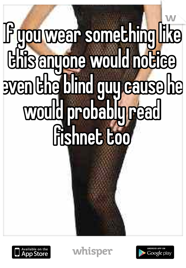 If you wear something like this anyone would notice even the blind guy cause he would probably read fishnet too 