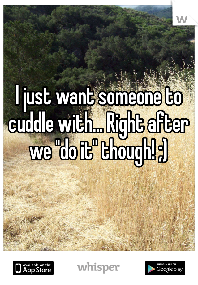 I just want someone to cuddle with... Right after we "do it" though! ;)