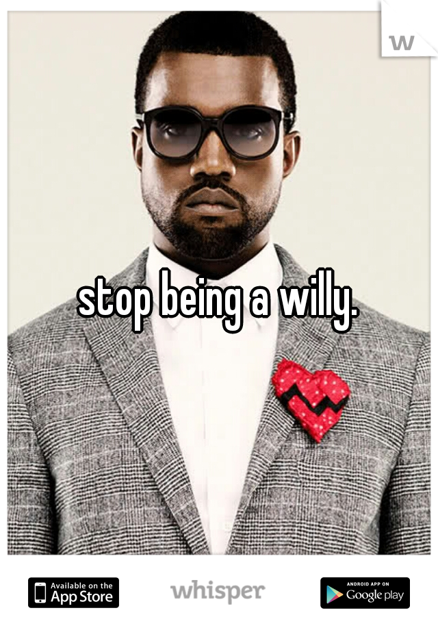 stop being a willy.