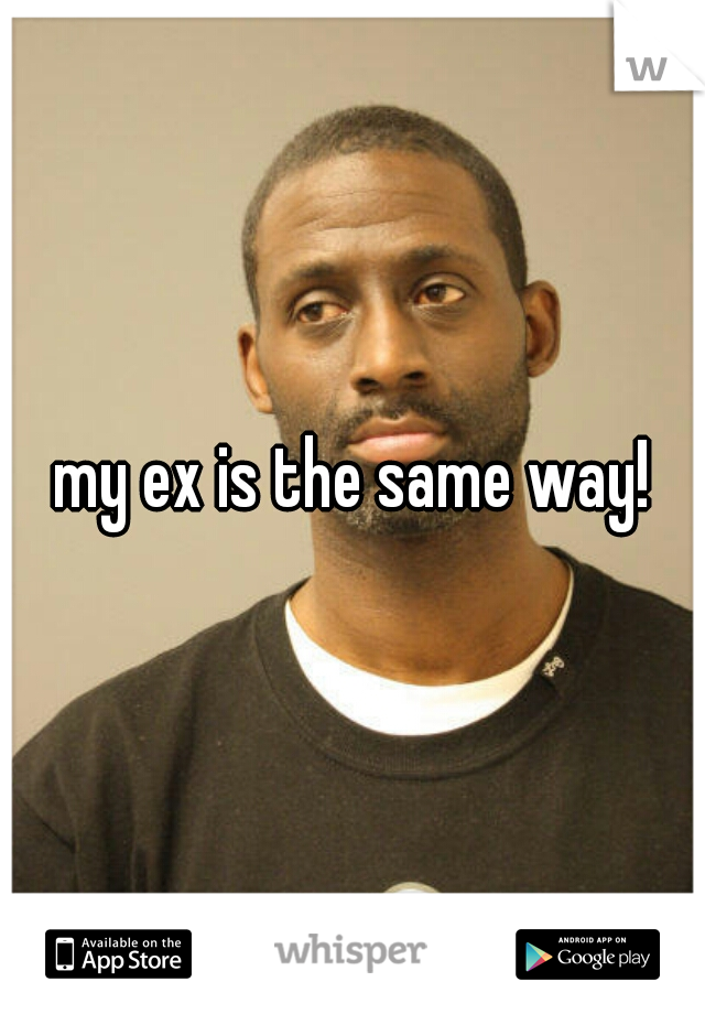 my ex is the same way!