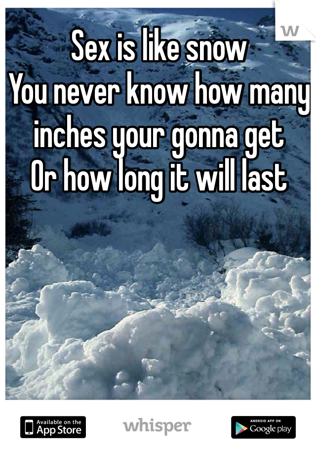 Sex is like snow
You never know how many inches your gonna get
Or how long it will last