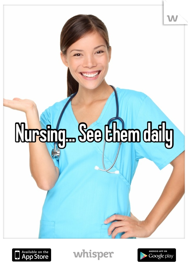 Nursing... See them daily