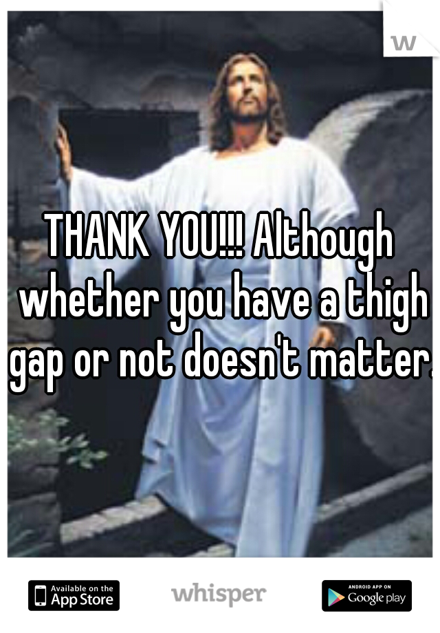 THANK YOU!!! Although whether you have a thigh gap or not doesn't matter. 
