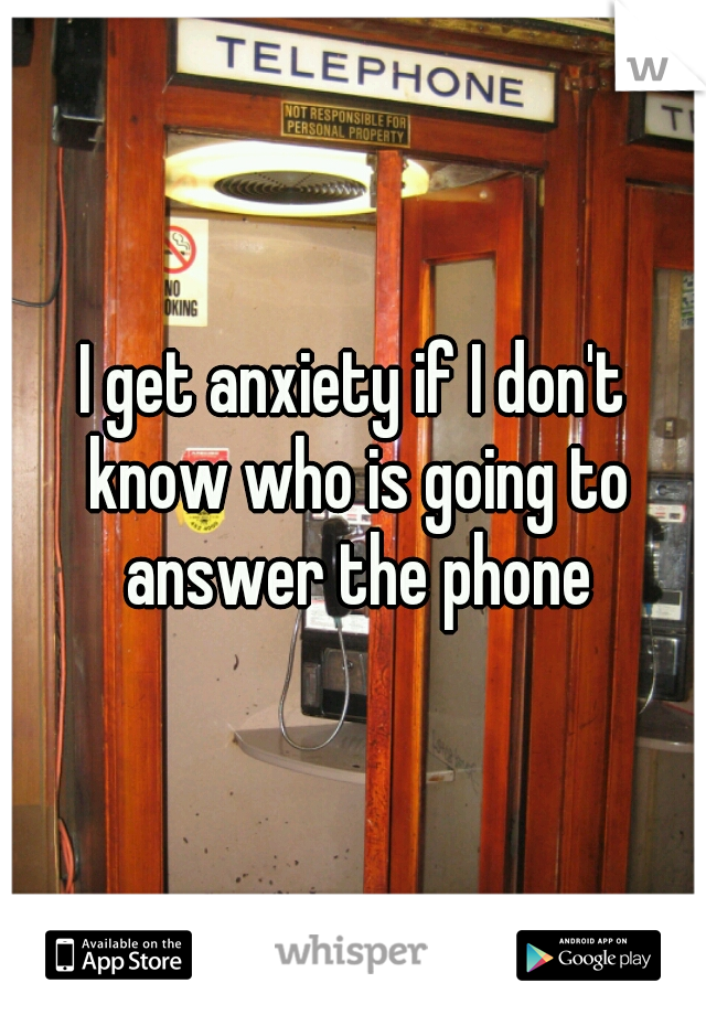 I get anxiety if I don't know who is going to answer the phone