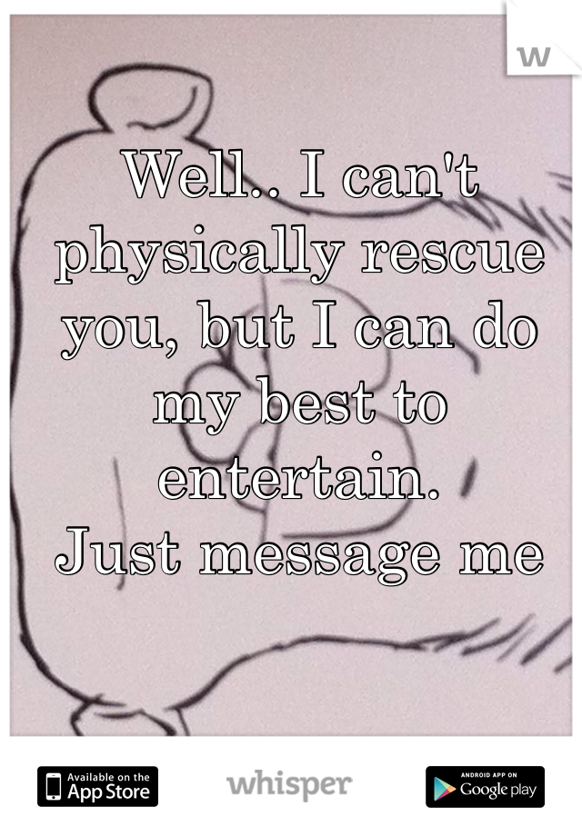 Well.. I can't physically rescue you, but I can do my best to entertain. 
Just message me 