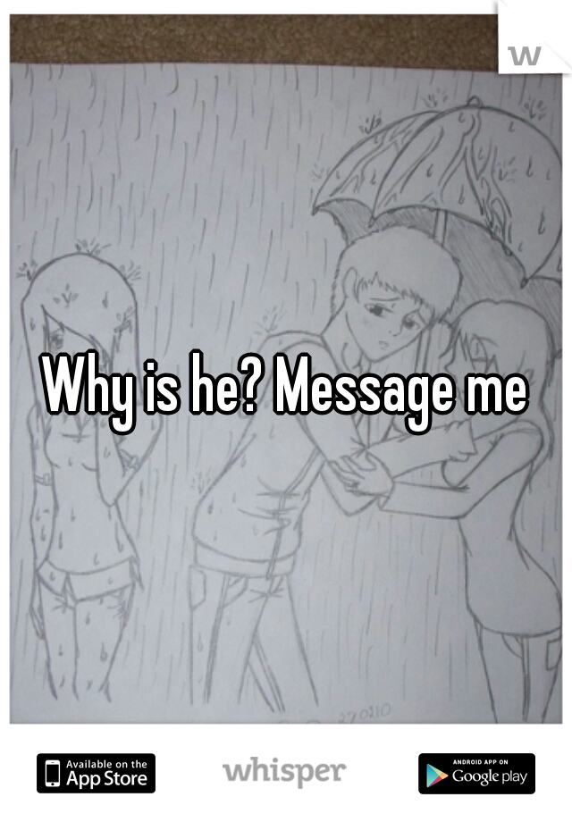 Why is he? Message me