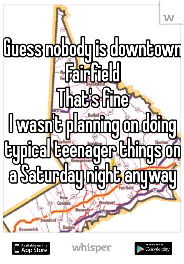 Guess nobody is downtown Fairfield
That's fine
I wasn't planning on doing typical teenager things on a Saturday night anyway