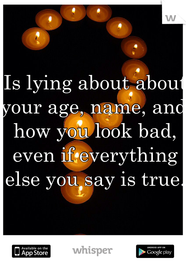Is lying about about your age, name, and how you look bad, even if everything else you say is true. 