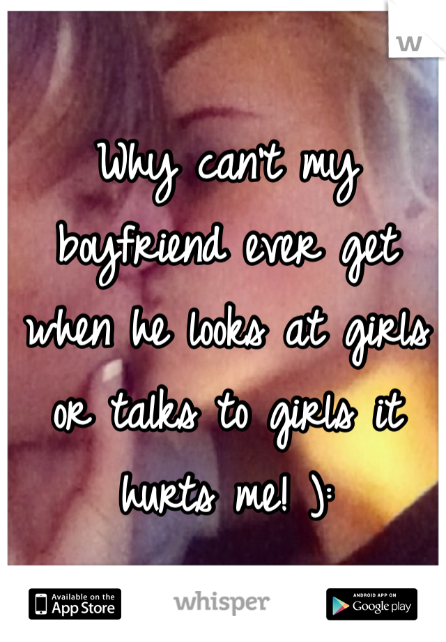Why can't my boyfriend ever get when he looks at girls or talks to girls it hurts me! ): 